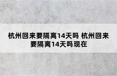 杭州回来要隔离14天吗 杭州回来要隔离14天吗现在